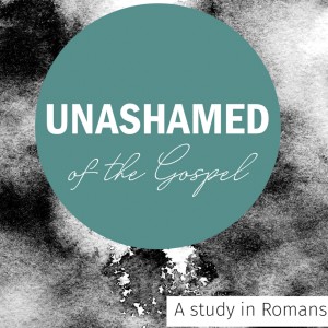 Romans Part 1, Week 2: Romans 1:1-17 ”Unashamed of the Gospel”