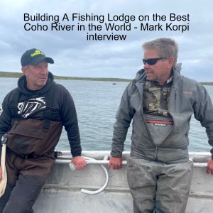 Building A Fishing Lodge on the Best Coho River in the World - Mark Korpi interview
