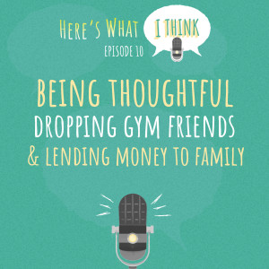 Episode 10 - Being thoughtful, dropping gym friends, and lending money to family