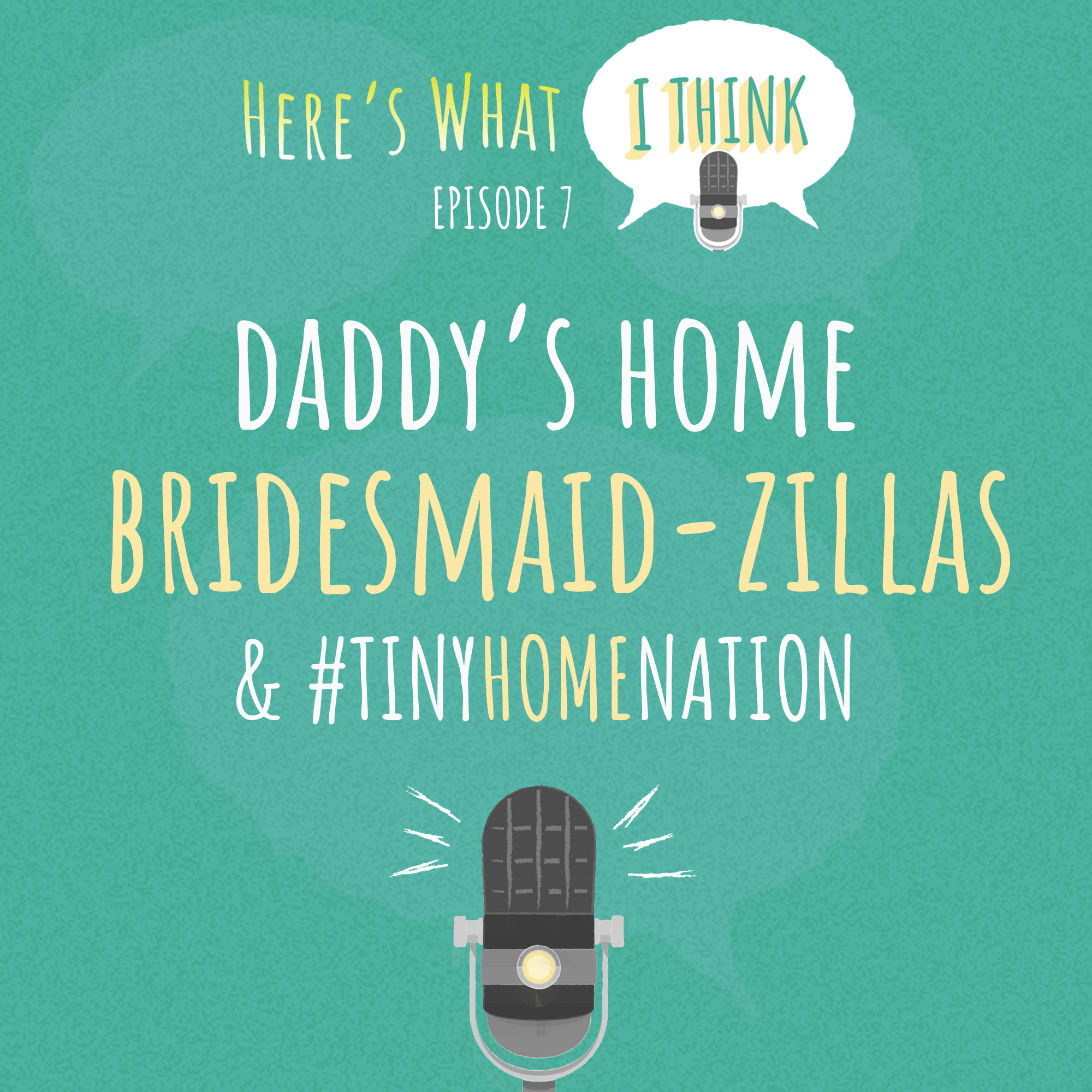Episode 7 - Daddy’s Home, Bridesmaid-Zillas, and #TinyHomeNation