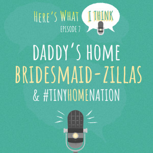 Episode 7 - Daddy's Home, Bridesmaid-Zillas, and #TinyHomeNation