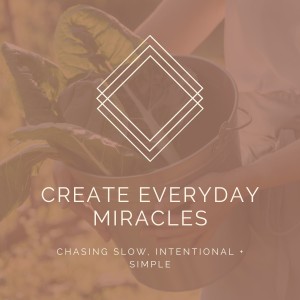 Everyday Miracles: Chasing Slow, Intentional + Simple[Week Eight]