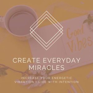 Everyday Miracles: Increase Your Energetic Vibration + Live With Intention [Week Five]