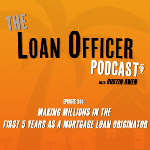 Episode 300: Making Millions In The First 5 Years As a Mortgage Loan Originator