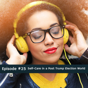 #25 Self-Care in a Post Trump Election World