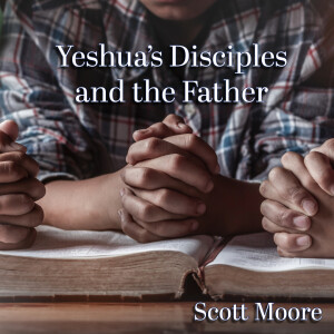 Yeshua's Disciples and the Father | Scott Moore
