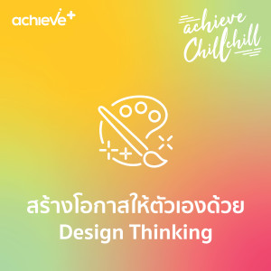 achieve chill chill 2 | สร้างโอกาสให้ตัวเองด้วย Design Thinking