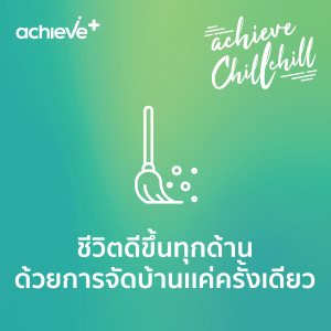 achieve chill chill 1 | ชีวิตดีขึ้นทุกด้าน ด้วยการจัดบ้านเเค่ครั้งเดียว