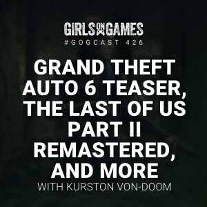 GoGCast 426: Grand Theft Auto 6 Teaser, The Last of Us Part II Remastered, with Kurston Von-Doom