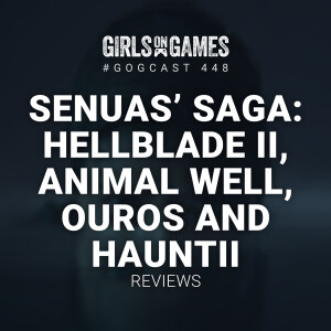 GoGCast 448: Senuas’ Saga: Hellblade II, Animal Well, Ouros and Hauntii Reviews