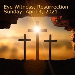 Eye Witness, Resurrection Sunday, April 4, 2021