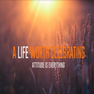 A Life Worth Celebrating - Attitude Is Everything by Pastor Duane Lowe