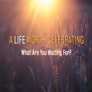 A Life Worth Celebrating - What Are You Waiting For by Pastor Duane Lowe
