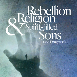 Rebellion Religion & Spirit-Filled Sons (and Daughters) - Part 2