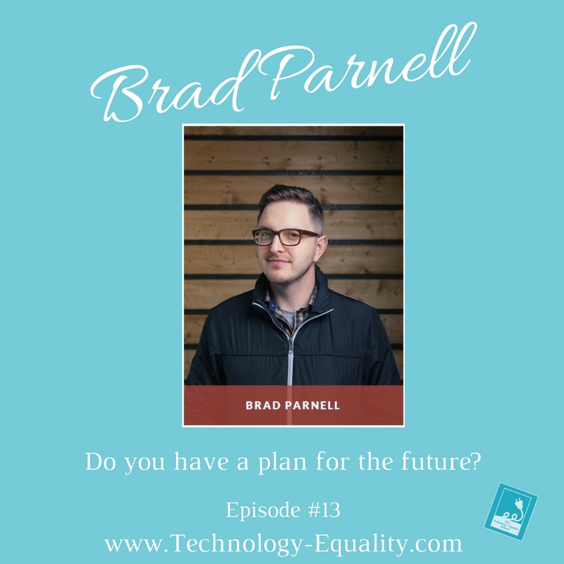 Create a plan for tomorrow, today. Brad Parnell: The Technology = Equality Podcast- Episode #13