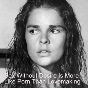 Sex Without Desire Is More Like Porn Than Lovemaking