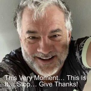 This Very Moment… This Is It… Stop… Give Thanks!