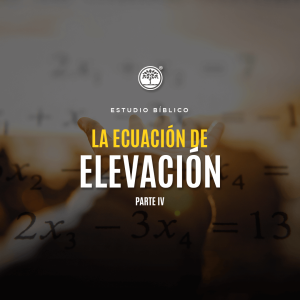 Estudio Bíblico: La ecuación de elevación Parte IV