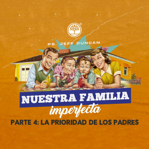 Nuestra Familia Imperfecta: La prioridad de los padres / Pt. 4 - Ps. Jeff Duncan
