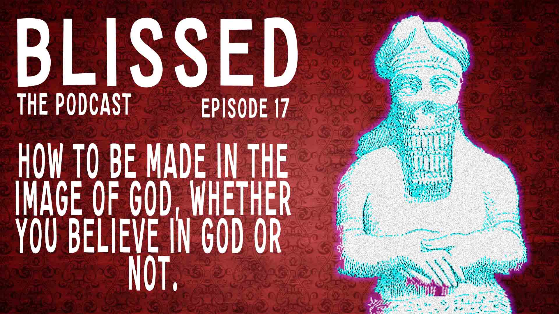 Blissed The Podcast - Episode 17: HOW TO BE MADE IN THE IMAGE OF GOD WHETHER YOU BELIEVE IN GOD OR NOT
