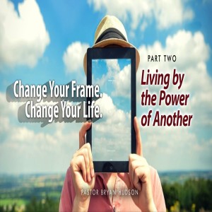 Change Your Frame. Change Your Life. -- Part Two: Living by the Power of Another