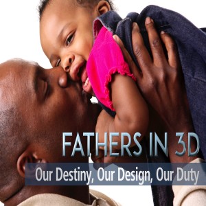 Fathers in 3D: Our Destiny. Our Design. Our Duty