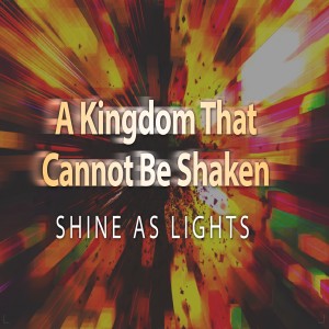 A Kingdom That Cannot Be Shaken - Shine As Lights