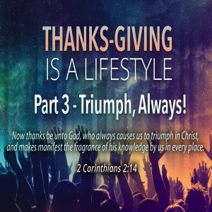 Thanks-Giving is a Lifestyle, Part 3 - Triumph, Always