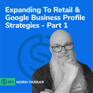 #460 - Expanding To Retail & Google Business Profile Strategies – Part 1
