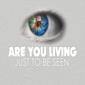 Are You Living Just To Be Seen?