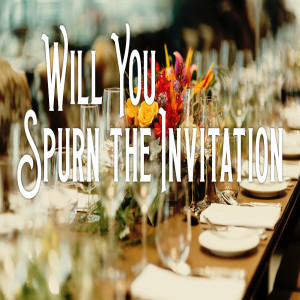 Will You Spurn The Invitation?