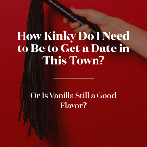 How Kinky Do I Need to Be to Get a Date in This Town? Or is Vanilla Still a Good Flavor?