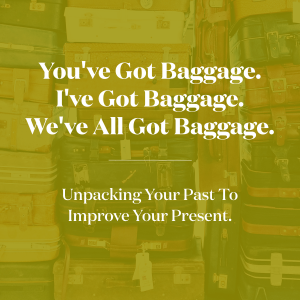 You've Got Baggage. I've Got Baggage. We've All Got Baggage. Unpacking Your Past To Improve Your Present.