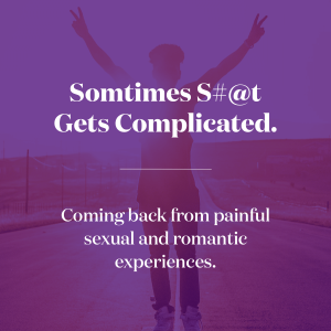 Sometimes S#@T Gets Complicated. Coming Back From Painful Sexual and Romantic Experiences