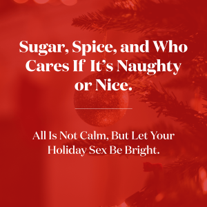 Sugar Spice, and Who Cares is if It's Naughty or Nice. All is Not Calm, But Let Your Holiday Sex Be Bright.