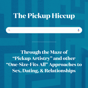 The Pickup Hiccup! Through the Maze of "Pickup Artistry" and other "One-Size-Fits All" Approaches to Sex, Dating & Relationships.