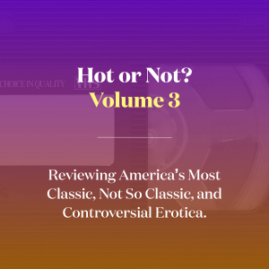 Hot or Not? Volume3! Reviewing America's Most Classic, Not so Classic, and Controversial Erotica.