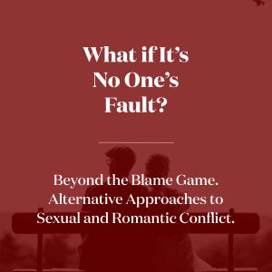 What if It's No One's Fault? Beyond the Blame Game. Alternative Approaches to Sexual and Romantic Conflict.