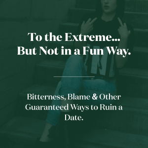 To the Extreme.... But Not in a Fun Way Bitterness. Blame & Other Guaranteed Ways to Ruin a Date.