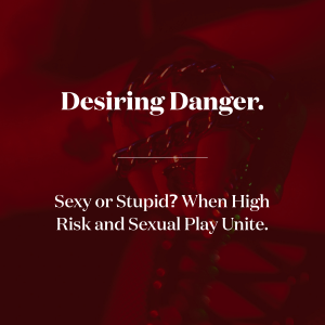 Desiring Danger. Sexy or Stupid? When High Risk and Sexual Play Unite!