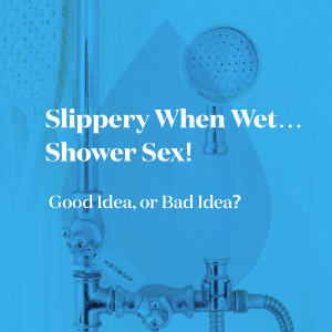 Slippery When Wet...Shower Sex! Good Idea, or Bad Idea?