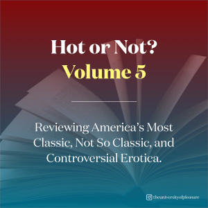 Hot or Not? Volume 5! Reviewing America’s Classic, Not so Classic, and Controversial Erotica.