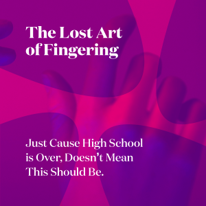 The Lost Art of Fingering - Just Cause High School is Over, Doesn’t Mean This Should Be.