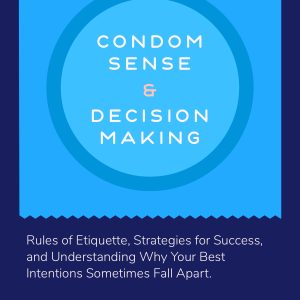 Condom Sense and Decision Making: Rules of Etiquette, Strategies for Success, and Understanding Why Your Best Intentions Can Sometimes Fall Apart