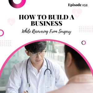 #132: How to Build a Business While Recovering From Surgery