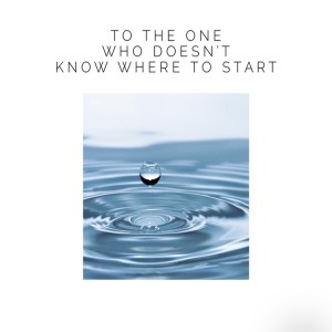 To the One Who Doesn’t Know Where to Start