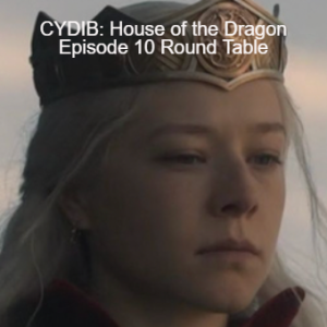 CYDIB: House of the Dragon Episode 10 Round Table
