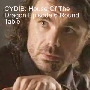 CYDIB: House Of The Dragon Episode 6 Round Table