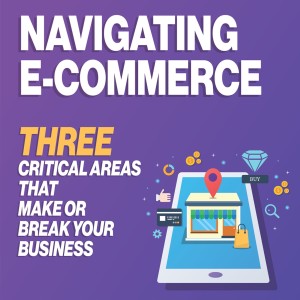 Navigating E-Commerce - 3 Critical Areas that Make or Break Your Business