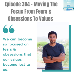 Episode 304 - Moving The Focus From Fears & Obsessions To Values